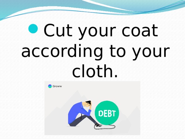 Cut your coat according to your cloth. 