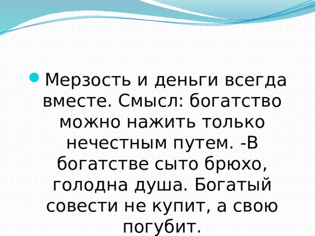 Мерзость и деньги всегда вместе. Смысл: богатство можно нажить только нечестным путем. -В богатстве сыто брюхо, голодна душа. Богатый совести не купит, а свою погубит. 