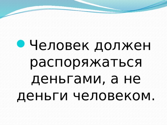 Человек должен распоряжаться деньгами, а не деньги человеком. 