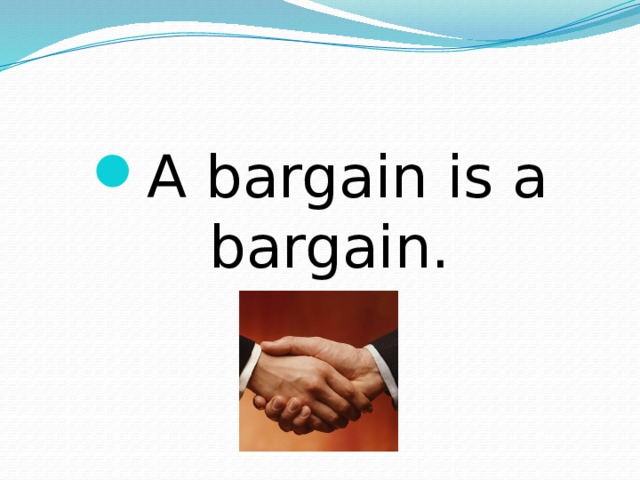 A bargain is a bargain. 