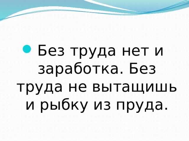 Без труда нет и заработка. Без труда не вытащишь и рыбку из пруда. 