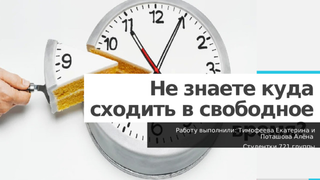 Не знаете куда сходить в свободное время? Работу выполнили: Тимофеева Екатерина и Поташова Алёна Студентки 721 группы 1 