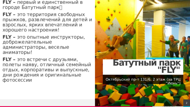 FLY – первый и единственный в городе Батутный парк🚀 FLY – это территория свободных прыжков, развлечений для детей и взрослых, ярких впечатлений и хорошего настроения! FLY – это опытные инструкторы, доброжелательные администраторы, веселые аниматоры! FLY – это встречи с друзьями, полеты наяву, отличный семейный отдых, корпоративы и выпускные, дни рождения и оригинальные фотосессии Батутный парк 