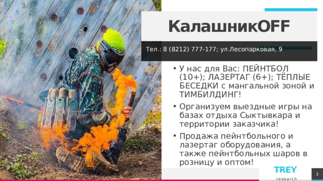 КалашникOFF Тел.: 8 (8212) 777-177; ул.Лесопарковая, 9 У нас для Вас: ПЕЙНТБОЛ (10+); ЛАЗЕРТАГ (6+); ТЁПЛЫЕ БЕСЕДКИ с мангальной зоной и ТИМБИЛДИНГ! Организуем выездные игры на базах отдыха Сыктывкара и территории заказчика! Продажа пейнтбольного и лазертаг оборудования, а также пейнтбольных шаров в розницу и оптом! 1 1 