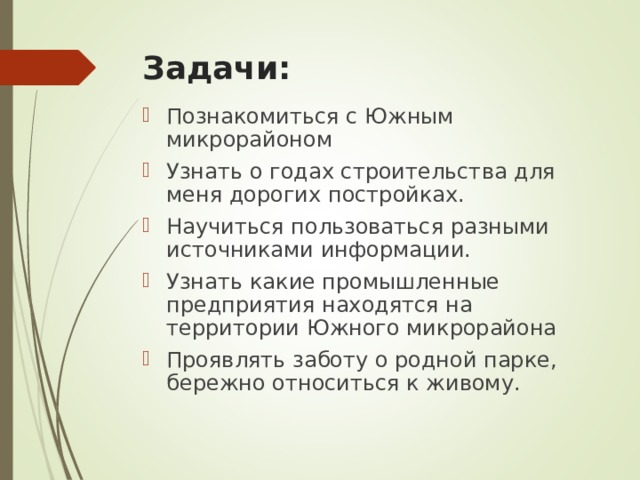Задачи:   Познакомиться с Южным микрорайоном Узнать о годах строительства для меня дорогих постройках. Научиться пользоваться разными источниками информации. Узнать какие промышленные предприятия находятся на территории Южного микрорайона Проявлять заботу о родной парке, бережно относиться к живому.  