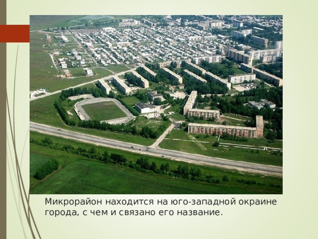 Микрорайон находится на юго-западной окраине города, с чем и связано его название. 