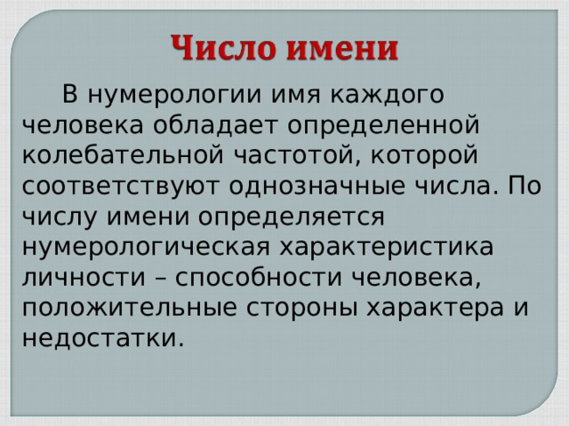  В нумерологии имя каждого человека обладает определенной колебательной частотой, которой соответствуют однозначные числа. По числу имени определяется нумерологическая характеристика личности – способности человека, положительные стороны характера и недостатки. 