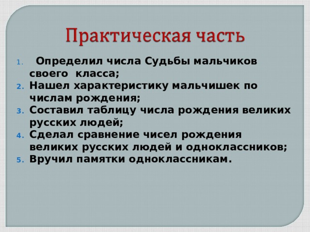  Определил  числа Судьбы мальчиков своего класса; Нашел характеристику мальчишек по числам рождения; Составил таблицу числа рождения великих русских людей; Сделал сравнение чисел рождения великих русских людей и одноклассников; Вручил памятки одноклассникам.    