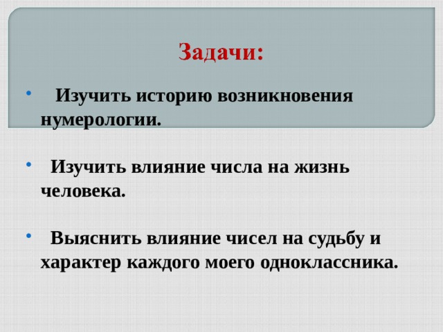  Изучить историю возникновения нумерологии.    Изучить влияние числа на жизнь человека.    Выяснить влияние чисел на судьбу и характер каждого моего одноклассника. 