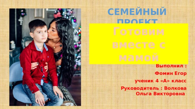 СЕМЕЙНЫЙ ПРОЕКТ Готовим вместе с мамой Выполнил : Фомин Егор ученик 4 «А» класс Руководитель : Волкова Ольга Викторовна 