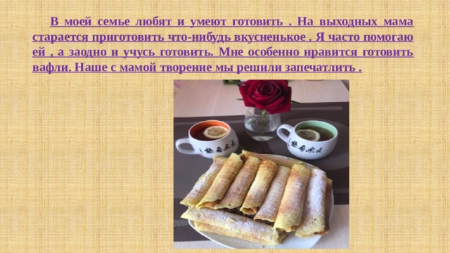  В моей семье любят и умеют готовить . На выходных мама старается приготовить что-нибудь вкусненькое . Я часто помогаю ей , а заодно и учусь готовить. Мне особенно нравится готовить вафли. Наше с мамой творение мы решили запечатлить . 
