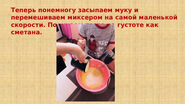 Теперь понемногу засыпаем муку и перемешиваем миксером на самой маленькой скорости. Получаем тесто по густоте как сметана. 