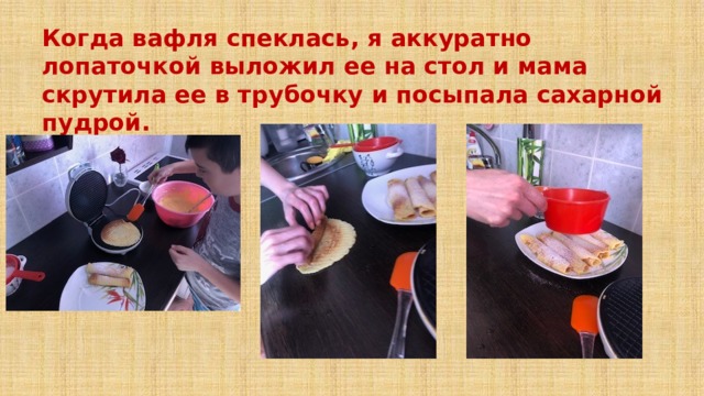 Когда вафля спеклась, я аккуратно лопаточкой выложил ее на стол и мама скрутила ее в трубочку и посыпала сахарной пудрой. 