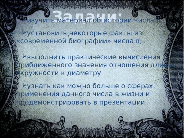 Задачи: изучить материал об истории числа π; установить некоторые факты из «современной биографии» числа π; выполнить практические вычисления приближенного значения отношения длины окружности к диаметру узнать как можно больше о сферах применения данного числа в жизни и продемонстрировать в презентации  