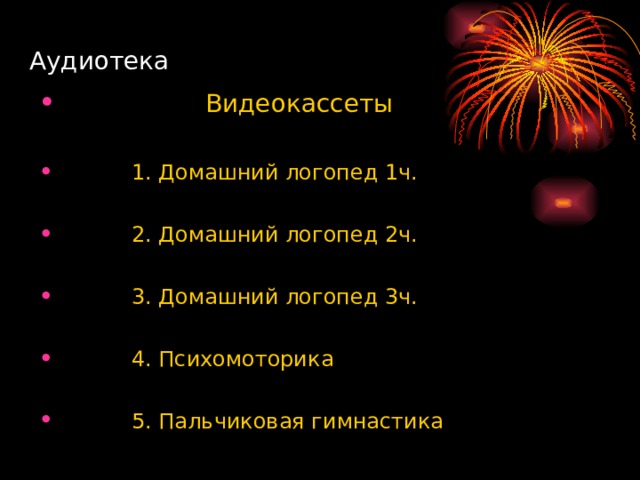 Аудиотека  Видеокассеты   1. Домашний логопед 1ч.   2. Домашний логопед 2ч.   3. Домашний логопед 3ч.   4. Психомоторика   5. Пальчиковая гимнастика 