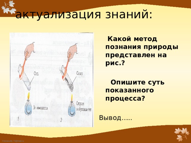  актуализация знаний:  Какой метод познания природы представлен на рис.?   Опишите суть показанного процесса? Вывод….. 
