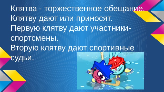 Клятва - торжественное обещание. Клятву дают или приносят.  Первую клятву дают участники-спортсмены.  Вторую клятву дают спортивные судьи. 
