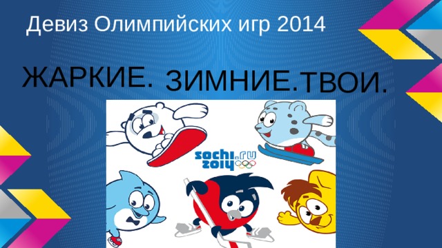 Девиз Олимпийских игр 2014 ЖАРКИЕ. ЗИМНИЕ. ТВОИ. 