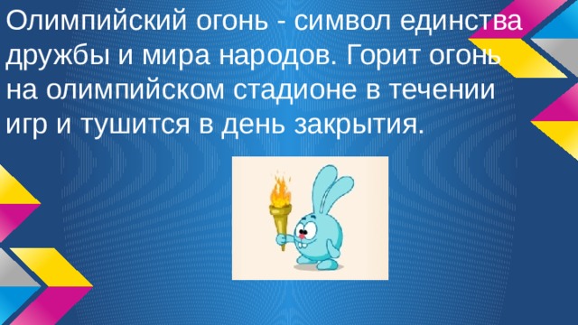 Олимпийский огонь - символ единства дружбы и мира народов. Горит огонь на олимпийском стадионе в течении игр и тушится в день закрытия. 