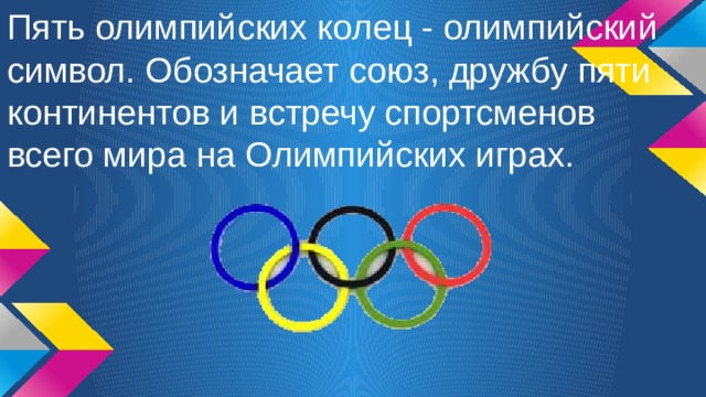 Пять олимпийских колец - олимпийский символ. Обозначает союз, дружбу пяти континентов и встречу спортсменов всего мира на Олимпийских играх. 