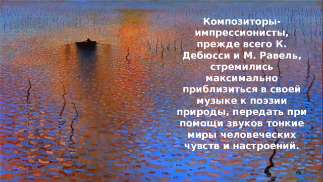 Композиторы-импрессионисты, прежде всего К. Дебюсси и М. Равель, стремились максимально приблизиться в своей музыке к поэзии природы, передать при помощи звуков тонкие миры человеческих чувств и настроений. 