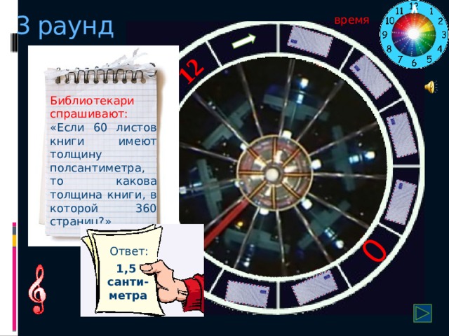 12 0 3 раунд время Библиотекари спрашивают: «Если 60 листов книги имеют толщину полсантиметра, то какова толщина книги, в которой 360 страниц?» Ответ: 1,5 санти-метра