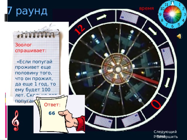 12 0 7 раунд время Зоолог спрашивает:  «Если попугай проживет еще половину того, что он прожил, да еще 1 год, то ему будет 100 лет. Сколько лет попугаю сейчас?» Ответ: 66 Следующий раунд Завершить  игру