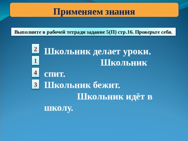 Применяем знания Выполните в рабочей тетради задание 5(П) стр.16. Проверьте себя. Школьник делает уроки. Школьник спит. Школьник бежит. Школьник идёт в школу. 2 1 4 3 