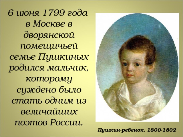 6 июня 1799 года в Москве в дворянской помещичьей семье Пушкиных родился мальчик, которому суждено было стать одним из величайших поэтов России.  Пушкин-ребенок. 1800-1802 
