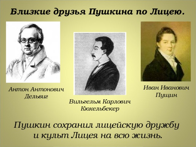 Близкие друзья Пушкина по Лицею. Иван Иванович Пущин Антон Антонович Дельвиг Вильгельм Карлович Кюхельбекер Пушкин сохранил лицейскую дружбу и культ Лицея на всю жизнь. 