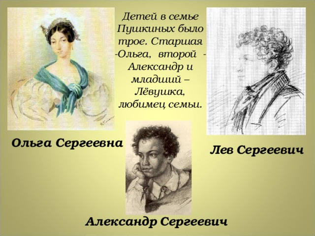 Детей в семье Пушкиных было трое. Старшая -Ольга, второй - Александр и младший – Лёвушка, любимец семьи. Ольга Сергеевна Лев  Сергеевич Александр  Сергеевич 