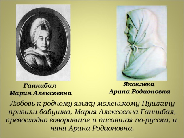 Яковлева  Арина  Родионовна Ганнибал  Мария  Алексеевна Любовь к родному языку маленькому Пушкину привили бабушка, Мария Алексеевна Ганнибал, превосходно говорившая и писавшая по-русски, и няня Арина Родионовна. 