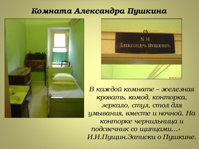 Комната Александра Пушкина В каждой комнате – железная кровать, комод, конторка, зеркало, стул, стол для умывания, вместе и ночной. На конторке чернильница и подсвечник со щипцами…» И.И.Пущин.Записки о Пушкине. 