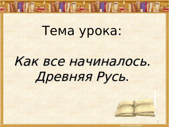 Тема урока:   Как все начиналось.  Древняя Русь .  