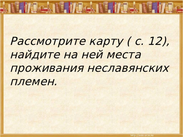 Рассмотрите карту ( с. 12), найдите на ней места проживания неславянских племен. 