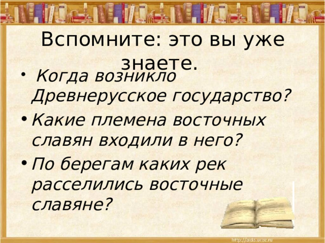 Вспомните: это вы уже знаете.  Когда возникло Древнерусское государство? Какие племена восточных славян входили в него? По берегам каких рек расселились восточные славяне? 