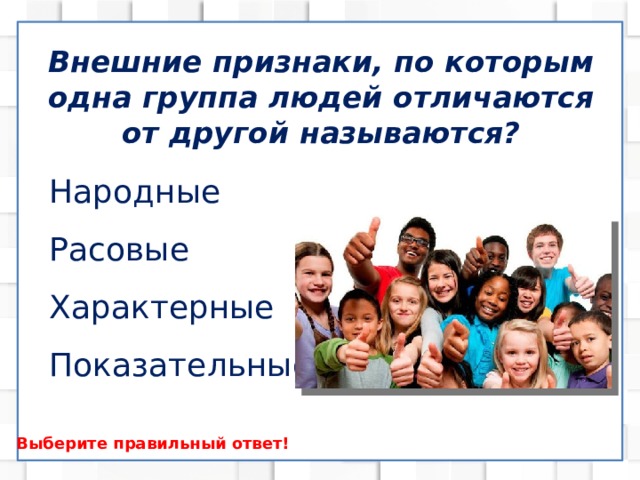 Внешние признаки, по которым одна группа людей отличаются от другой называются? Народные Расовые Характерные Показательные Выберите правильный ответ! 