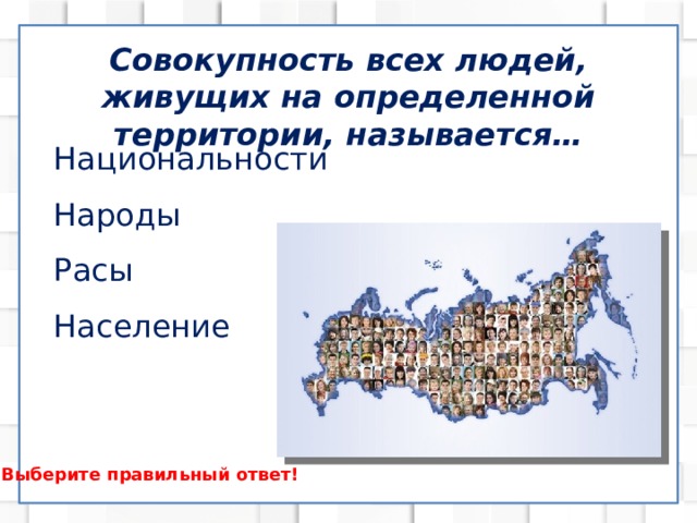 Совокупность всех людей, живущих на определенной территории, называется… Национальности Народы Расы Население Выберите правильный ответ! 