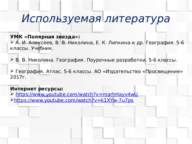 Используемая литература УМК «Полярная звезда»:  А. И. Алексеев, В. В. Николина, Е. К. Липкина и др. География. 5-6 классы. Учебник.  В. В. Николина. География. Поурочные разработки. 5-6 классы.  География. Атлас. 5-6 классы. АО «Издательство «Просвещение» 2017г. Интернет ресурсы:  https://www.youtube.com/watch?v=marhHayv4wU https://www.youtube.com/watch?v=k1XYw-7u7ps  