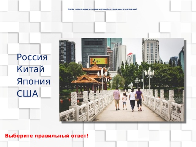   Какая страна является самой крупной по численности населения?   Россия Китай Япония США Выберите правильный ответ! 