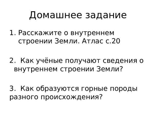 Домашнее задание Расскажите о внутреннем строении Земли. Атлас с.20 2. Как учёные получают сведения о внутреннем строении Земли? 3. Как образуются горные породы разного происхождения? 