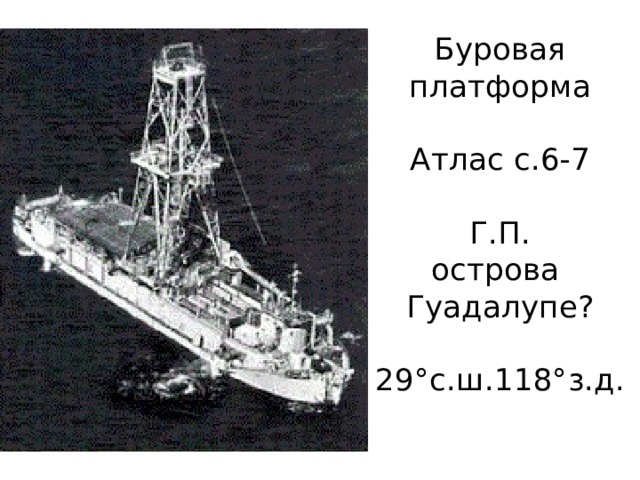 Буровая платформа   Атлас с.6-7   Г.П.  острова   Гуадалупе?   29°с.ш.118°з.д. 