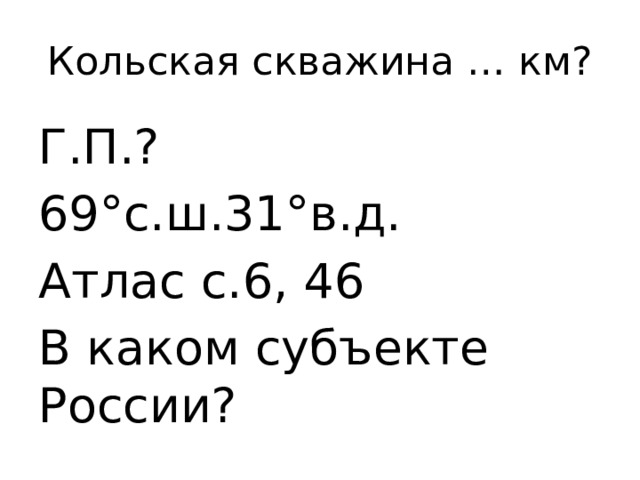 Кольская скважина … км? Г.П.? 69°с.ш.31°в.д. Атлас с.6, 46 В каком субъекте России? 