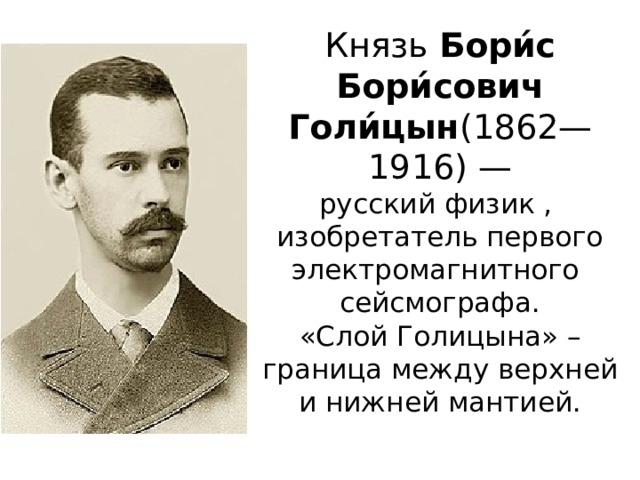 Князь  Бори́с Бори́сович Голи́цын (1862—1916) — русский физик ,  изобретатель первого электромагнитного   сейсмографа.  «Слой Голицына» – граница между верхней и нижней мантией. 