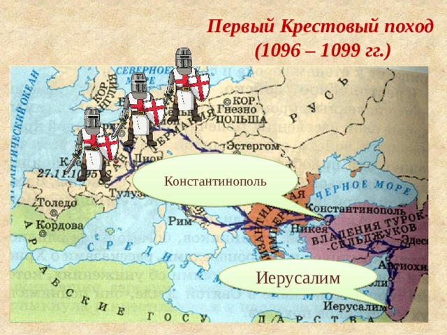 Первый Крестовый поход (1096 – 1099 гг.) -весной выступили толпы крестьян, но были разгромлены сельджуками- поход бедноты - летом и осенью вышли отряды рыцарей и в 1099 г. взяли Иерусалим, разгромили его Константинополь Иерусалим 