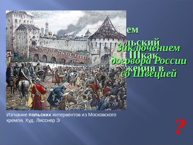 Каким событием воспользовался польский король Сигизмунд III как предлогом для вторжения в Россию? Заключением договора России со Швецией Изгнание польских интервентов из Московского кремля. Худ. Лисснер Э ? 
