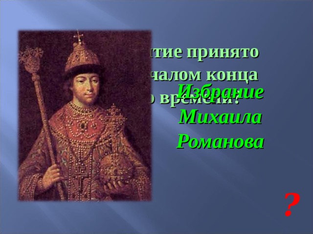 Какое событие принято считать началом конца Смутного времени? Избрание Михаила Романова ? 