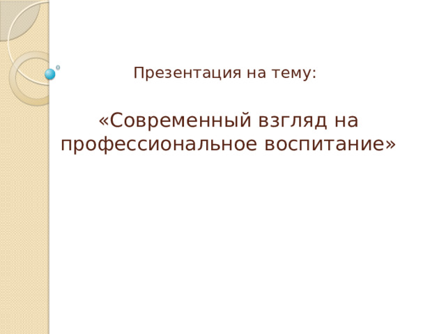 Презентация на тему:    «Современный взгляд на профессиональное воспитание» 