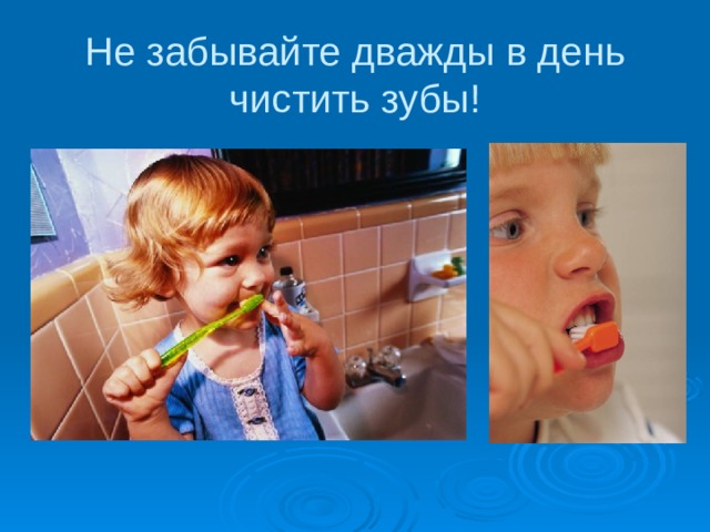 Не забывайте дважды в день чистить зубы! 