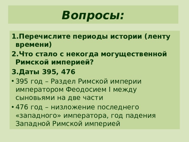 Вопросы: 1.Перечислите периоды истории (ленту времени) 2.Что стало с некогда могущественной Римской империей? 3.Даты 395, 476 395 год – Раздел Римской империи императором Феодосием I между сыновьями на две части 476 год – низложение последнего «западного» императора, год падения Западной Римской империей 